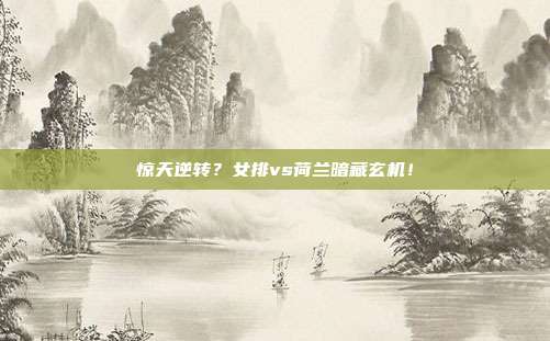 惊天逆转？女排vs荷兰暗藏玄机！