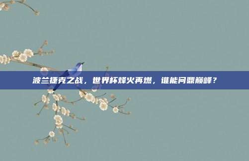 波兰捷克之战，世界杯烽火再燃，谁能问鼎巅峰？