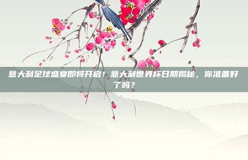 意大利足球盛宴即将开启！意大利世界杯日期揭秘，你准备好了吗？