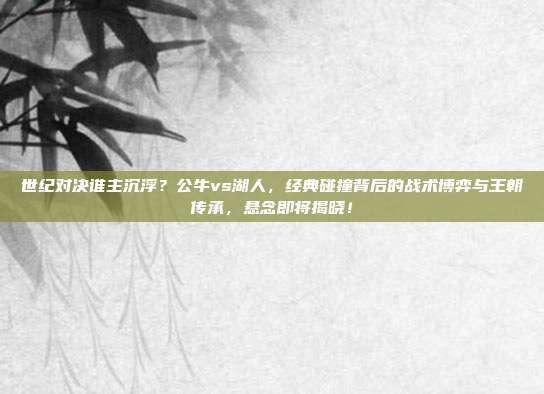 世纪对决谁主沉浮？公牛vs湖人，经典碰撞背后的战术博弈与王朝传承，悬念即将揭晓！