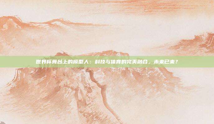 世界杯舞台上的模型人：科技与体育的完美融合，未来已来？