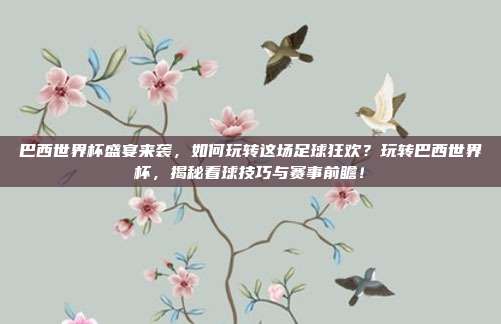 巴西世界杯盛宴来袭，如何玩转这场足球狂欢？玩转巴西世界杯，揭秘看球技巧与赛事前瞻！