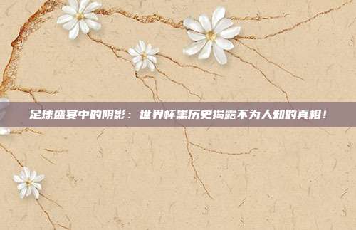 足球盛宴中的阴影：世界杯黑历史揭露不为人知的真相！