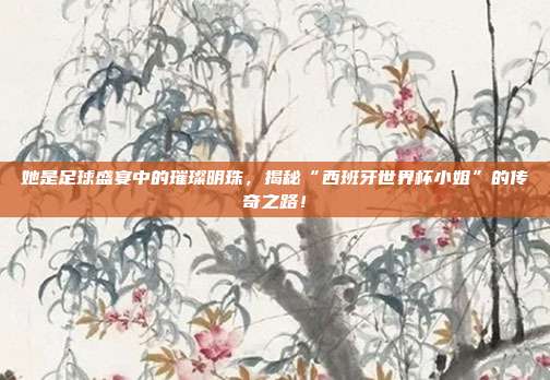 她是足球盛宴中的璀璨明珠，揭秘“西班牙世界杯小姐”的传奇之路！