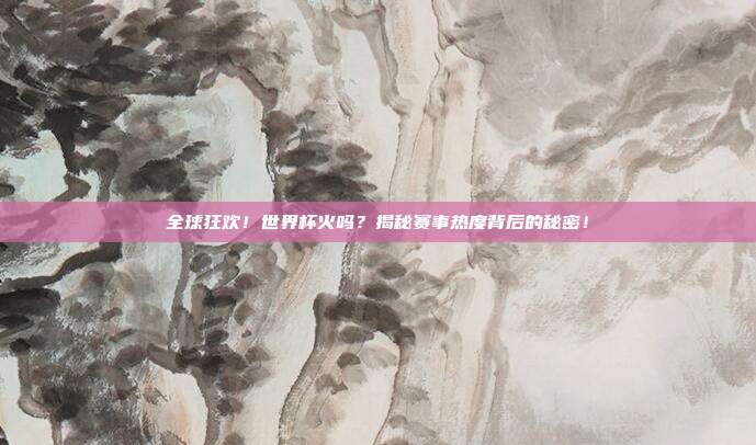 全球狂欢！世界杯火吗？揭秘赛事热度背后的秘密！