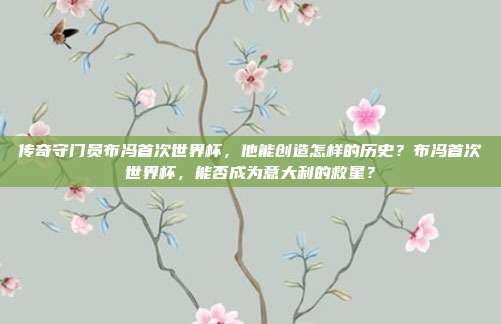 传奇守门员布冯首次世界杯，他能创造怎样的历史？布冯首次世界杯，能否成为意大利的救星？