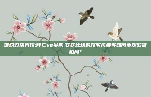 宿命对决再现:拜仁vs曼联,安联球场的攻防风暴将如何重塑欧冠格局?