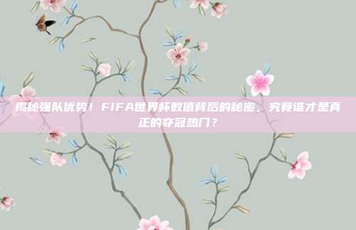 揭秘强队优势！FIFA世界杯数值背后的秘密，究竟谁才是真正的夺冠热门？