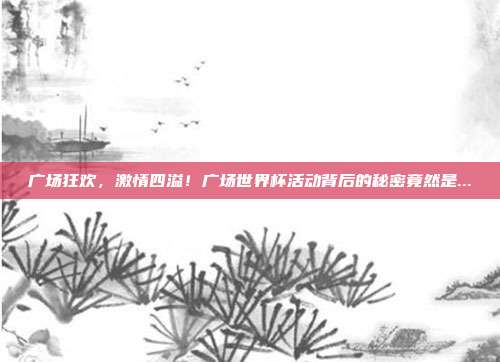 广场狂欢，激情四溢！广场世界杯活动背后的秘密竟然是...