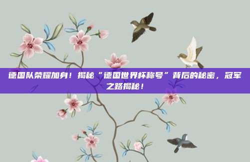 德国队荣耀加身！揭秘“德国世界杯称号”背后的秘密，冠军之路揭秘！