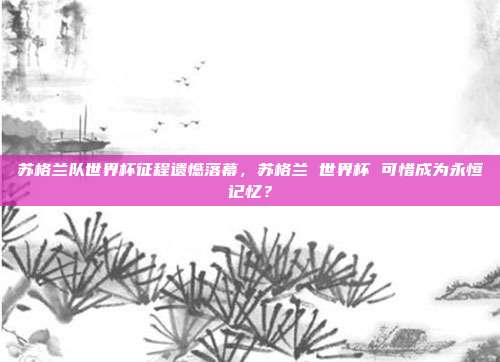 苏格兰队世界杯征程遗憾落幕，苏格兰 世界杯 可惜成为永恒记忆？