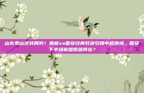 山东泰山逆转局势！鲁能vs国安经典对决引爆中超激情，国安下半场崩盘原因何在？