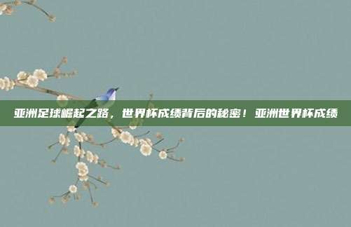 亚洲足球崛起之路，世界杯成绩背后的秘密！亚洲世界杯成绩