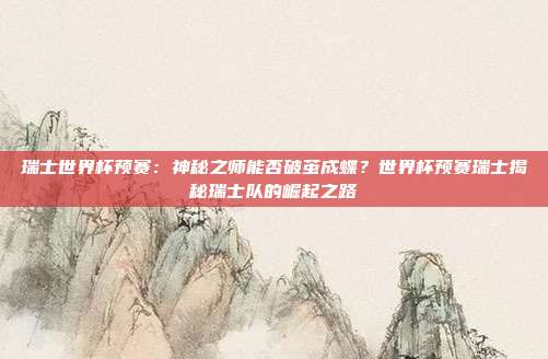 瑞士世界杯预赛：神秘之师能否破茧成蝶？世界杯预赛瑞士揭秘瑞士队的崛起之路