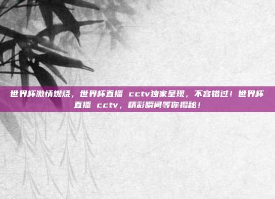 世界杯激情燃烧，世界杯直播 cctv独家呈现，不容错过！世界杯直播 cctv，精彩瞬间等你揭秘！