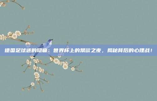 德国足球迷的隐痛：世界杯上的禁欲之夜，揭秘背后的心理战！