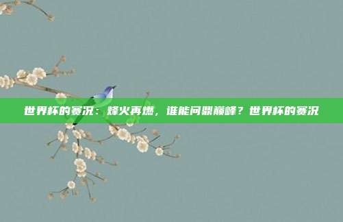 世界杯的赛况：烽火再燃，谁能问鼎巅峰？世界杯的赛况