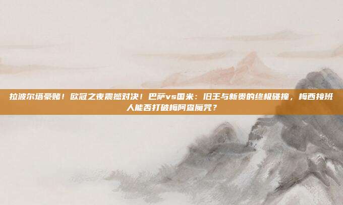 拉波尔塔豪赌！欧冠之夜震撼对决！巴萨vs国米：旧王与新贵的终极碰撞，梅西接班人能否打破梅阿查魔咒？