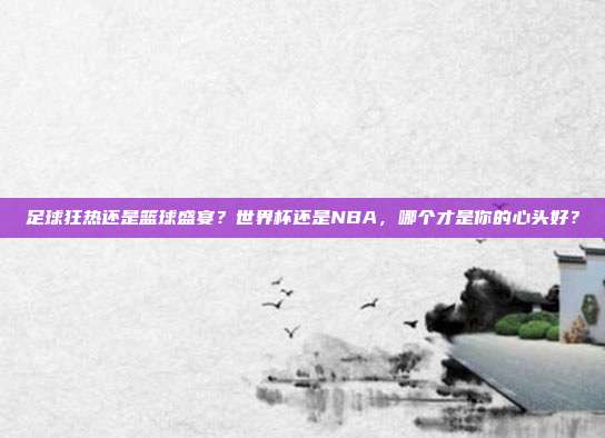 足球狂热还是篮球盛宴？世界杯还是NBA，哪个才是你的心头好？