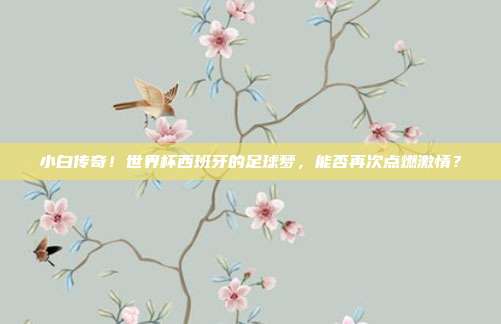 小白传奇！世界杯西班牙的足球梦，能否再次点燃激情？