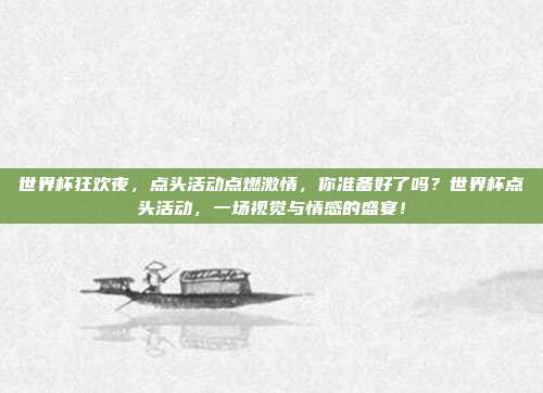 世界杯狂欢夜，点头活动点燃激情，你准备好了吗？世界杯点头活动，一场视觉与情感的盛宴！