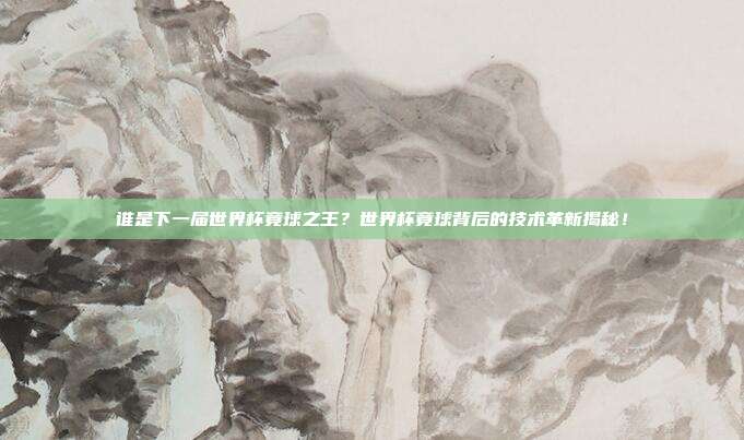 谁是下一届世界杯竟球之王？世界杯竟球背后的技术革新揭秘！