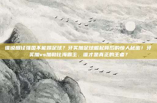 谁说田径强国不能踢足球？牙买加足球崛起背后的惊人秘密！牙买加vs加勒比海霸主，谁才是真正的王者？