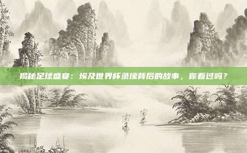 揭秘足球盛宴：埃及世界杯录像背后的故事，你看过吗？