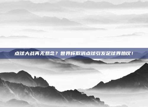 点球大战再无悬念？世界杯取消点球引发足球界热议！