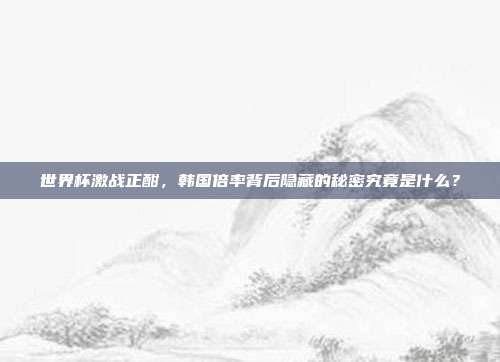 世界杯激战正酣，韩国倍率背后隐藏的秘密究竟是什么？