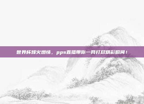 世界杯烽火燃情，pps直播带你一网打尽精彩瞬间！