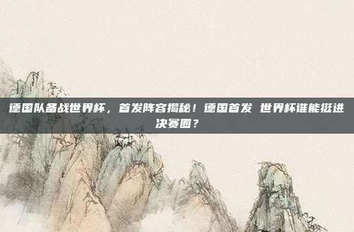 德国队备战世界杯，首发阵容揭秘！德国首发 世界杯谁能挺进决赛圈？