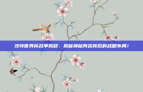 沙特世界杯名单揭晓：揭秘神秘阵容背后的战略布局！