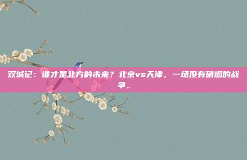 双城记：谁才是北方的未来？北京vs天津，一场没有硝烟的战争。