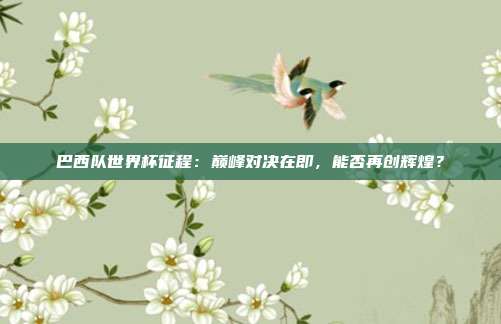 巴西队世界杯征程：巅峰对决在即，能否再创辉煌？