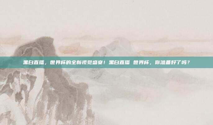 黑白直播，世界杯的全新视觉盛宴！黑白直播 世界杯，你准备好了吗？