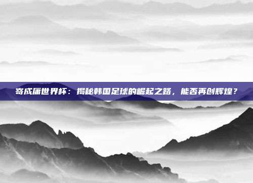 寄成庸世界杯：揭秘韩国足球的崛起之路，能否再创辉煌？