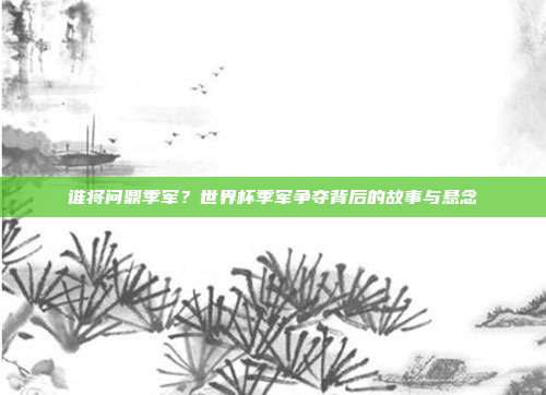谁将问鼎季军？世界杯季军争夺背后的故事与悬念