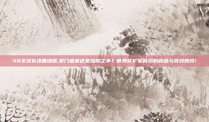 48支球队逐鹿绿茵,豪门盛宴还是鸡肋之争？世界杯扩军背后的商业与竞技博弈!