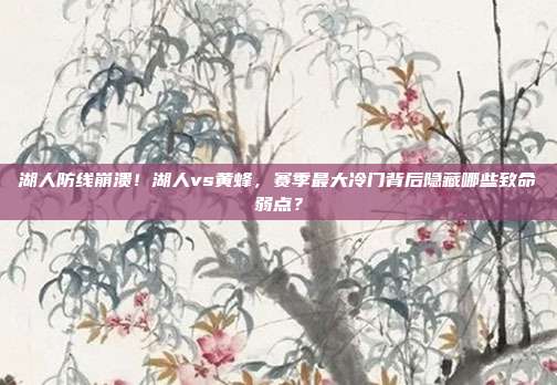 湖人防线崩溃！湖人vs黄蜂，赛季最大冷门背后隐藏哪些致命弱点？