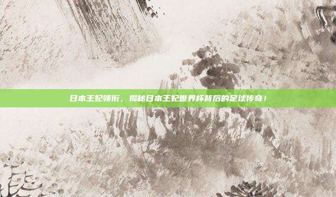 日本王妃领衔，揭秘日本王妃世界杯背后的足球传奇！