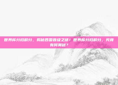 世界杯分档积分，揭秘各国晋级之谜！世界杯分档积分，究竟有何奥秘？