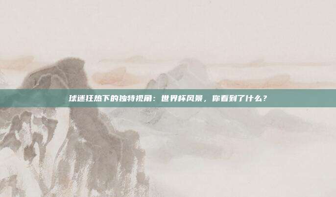 球迷狂热下的独特视角：世界杯风景，你看到了什么？