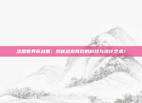 法国世界杯战服：揭秘战袍背后的科技与设计艺术！