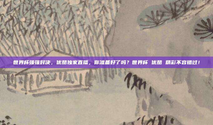 世界杯强强对决，优酷独家直播，你准备好了吗？世界杯 优酷 精彩不容错过！