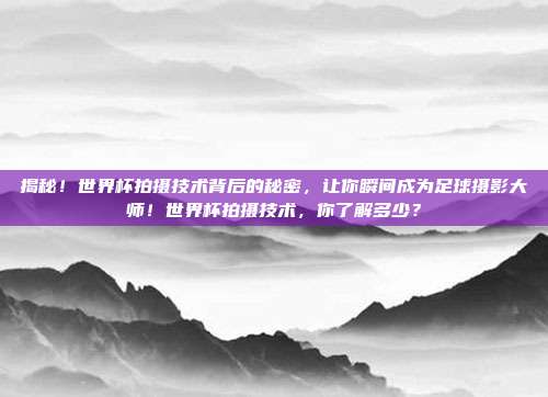 揭秘！世界杯拍摄技术背后的秘密，让你瞬间成为足球摄影大师！世界杯拍摄技术，你了解多少？