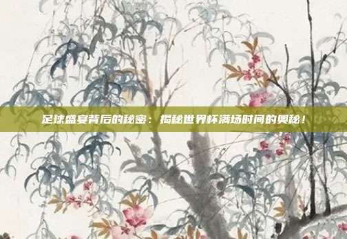 足球盛宴背后的秘密：揭秘世界杯满场时间的奥秘！