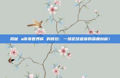 揭秘 a南非世界杯 的背后：一场足球盛宴的深度剖析！