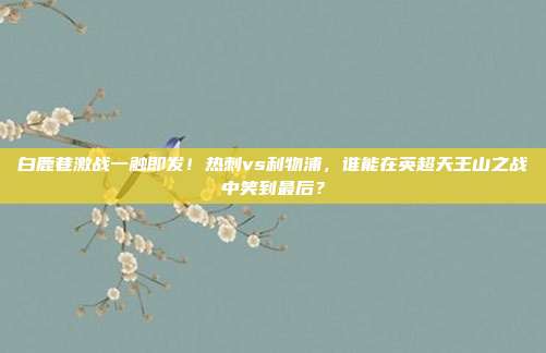 白鹿巷激战一触即发！热刺vs利物浦，谁能在英超天王山之战中笑到最后？