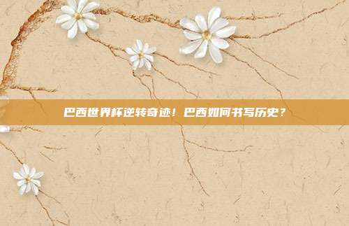 巴西世界杯逆转奇迹！巴西如何书写历史？